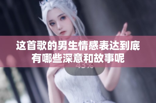 这首歌的男生情感表达到底有哪些深意和故事呢