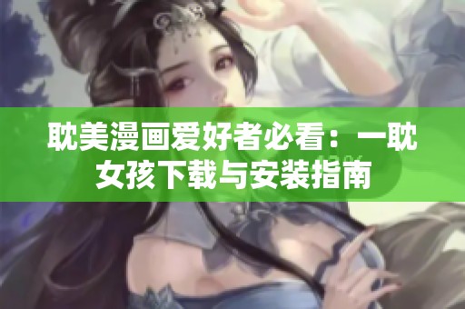 耽美漫画爱好者必看：一耽女孩下载与安装指南