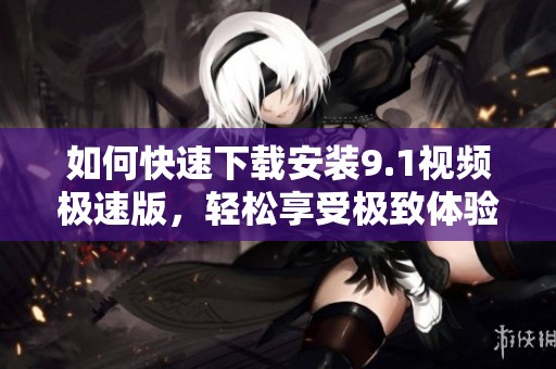 如何快速下载安装9.1视频极速版，轻松享受极致体验