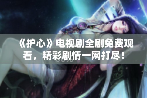 《护心》电视剧全剧免费观看，精彩剧情一网打尽！
