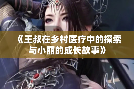 《王叔在乡村医疗中的探索与小丽的成长故事》