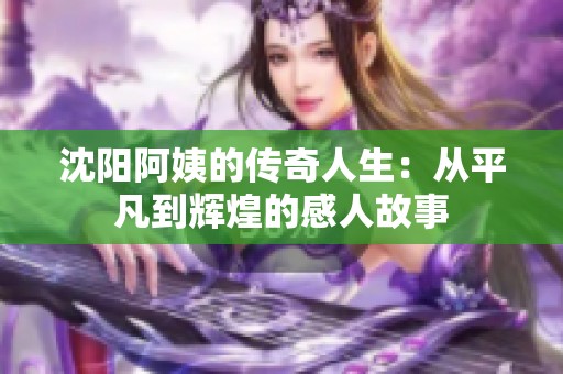 沈阳阿姨的传奇人生：从平凡到辉煌的感人故事