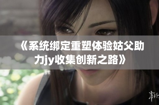 《系统绑定重塑体验姑父助力jy收集创新之路》