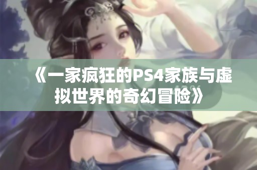 《一家疯狂的PS4家族与虚拟世界的奇幻冒险》