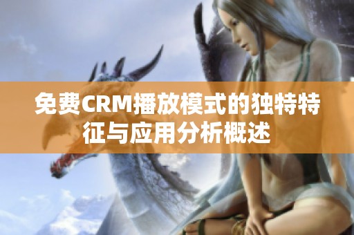 免费CRM播放模式的独特特征与应用分析概述