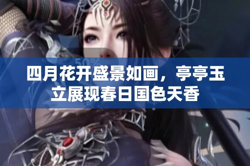 四月花开盛景如画，亭亭玉立展现春日国色天香