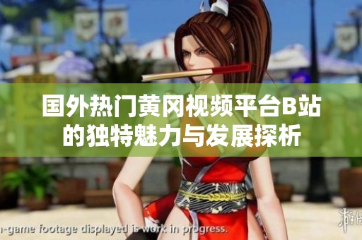 国外热门黄冈视频平台B站的独特魅力与发展探析
