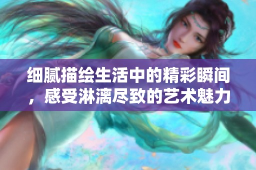细腻描绘生活中的精彩瞬间，感受淋漓尽致的艺术魅力