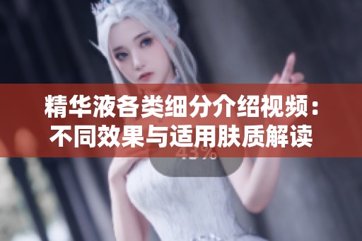精华液各类细分介绍视频：不同效果与适用肤质解读
