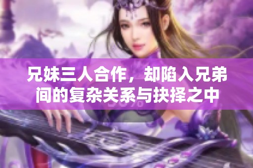 兄妹三人合作，却陷入兄弟间的复杂关系与抉择之中