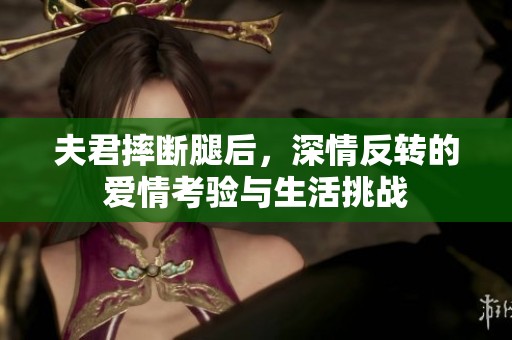 夫君摔断腿后，深情反转的爱情考验与生活挑战