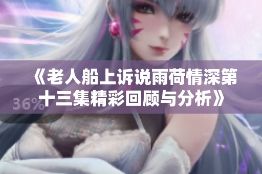 《老人船上诉说雨荷情深第十三集精彩回顾与分析》