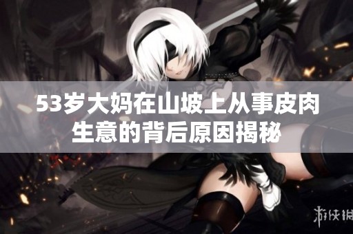 53岁大妈在山坡上从事皮肉生意的背后原因揭秘