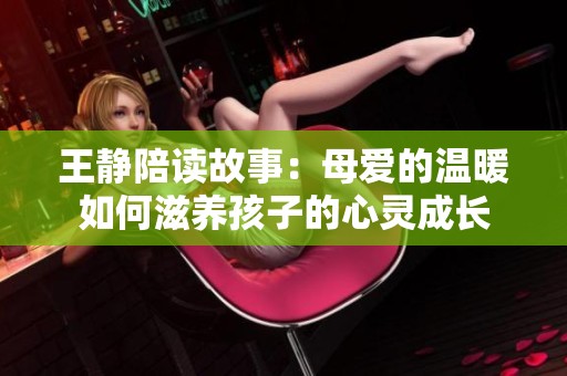 王静陪读故事：母爱的温暖如何滋养孩子的心灵成长