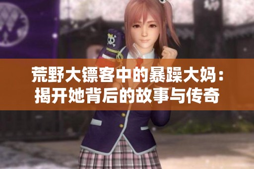 荒野大镖客中的暴躁大妈：揭开她背后的故事与传奇