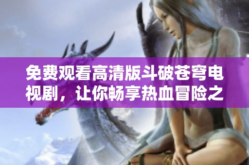 免费观看高清版斗破苍穹电视剧，让你畅享热血冒险之旅