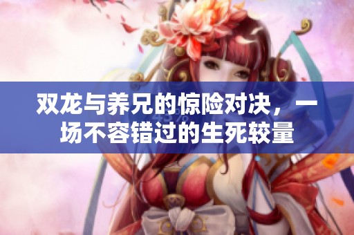 双龙与养兄的惊险对决，一场不容错过的生死较量