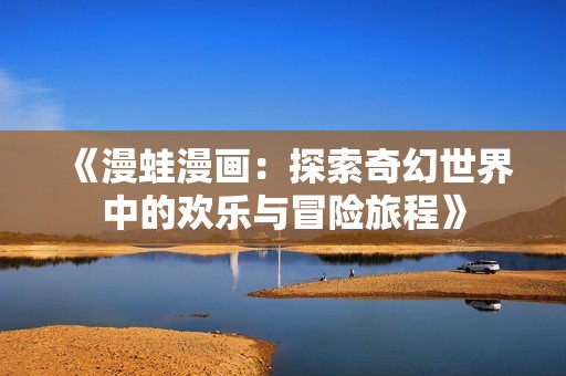 《漫蛙漫画：探索奇幻世界中的欢乐与冒险旅程》