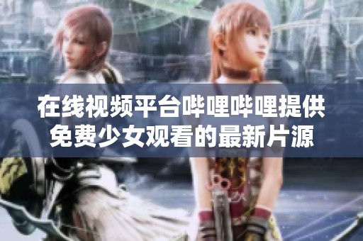 在线视频平台哔哩哔哩提供免费少女观看的最新片源