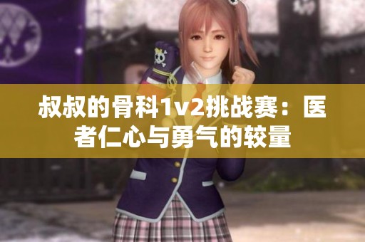 叔叔的骨科1v2挑战赛：医者仁心与勇气的较量