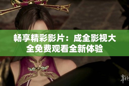 畅享精彩影片：成全影视大全免费观看全新体验