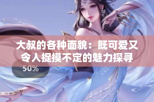 大叔的各种面貌：既可爱又令人捉摸不定的魅力探寻