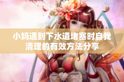 小妈遇到下水道堵塞时自我清理的有效方法分享