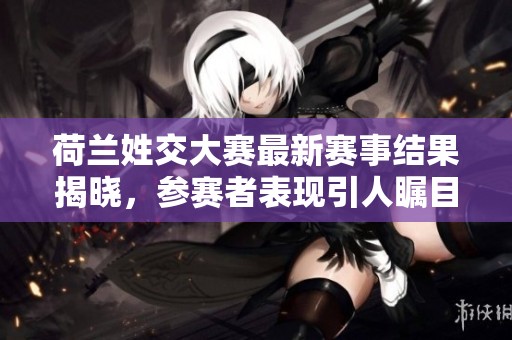 荷兰姓交大赛最新赛事结果揭晓，参赛者表现引人瞩目