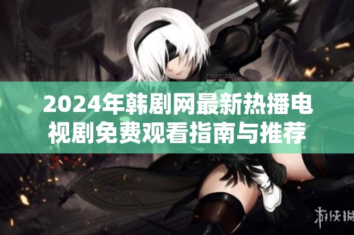 2024年韩剧网最新热播电视剧免费观看指南与推荐