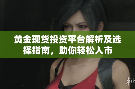 黄金现货投资平台解析及选择指南，助你轻松入市
