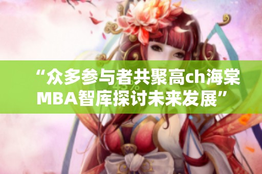 “众多参与者共聚高ch海棠MBA智库探讨未来发展”