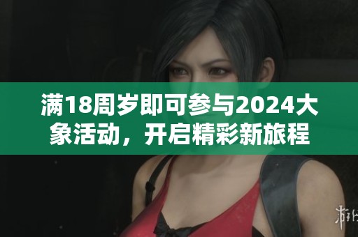 满18周岁即可参与2024大象活动，开启精彩新旅程