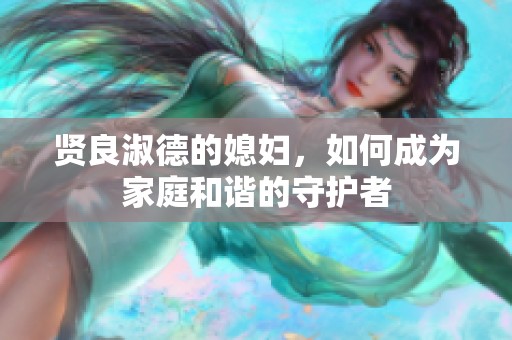 贤良淑德的媳妇，如何成为家庭和谐的守护者