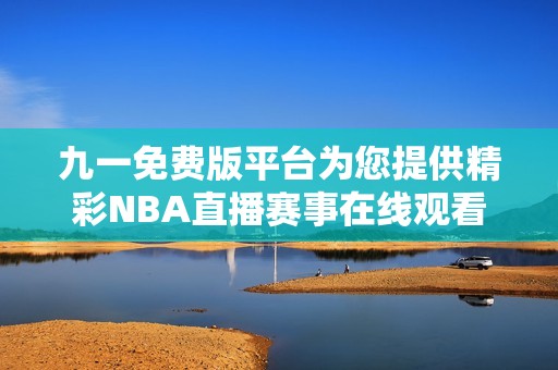 九一免费版平台为您提供精彩NBA直播赛事在线观看