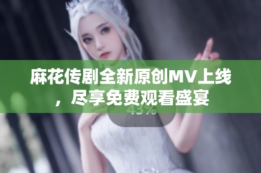 麻花传剧全新原创MV上线，尽享免费观看盛宴