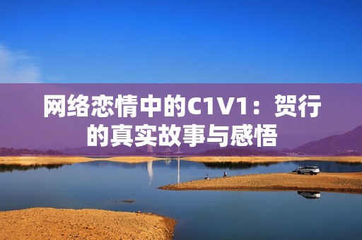 网络恋情中的C1V1：贺行的真实故事与感悟