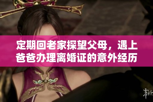 定期回老家探望父母，遇上爸爸办理离婚证的意外经历