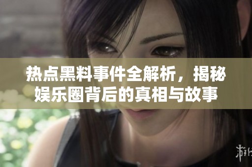 热点黑料事件全解析，揭秘娱乐圈背后的真相与故事