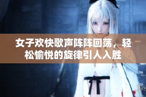女子欢快歌声阵阵回荡，轻松愉悦的旋律引人入胜