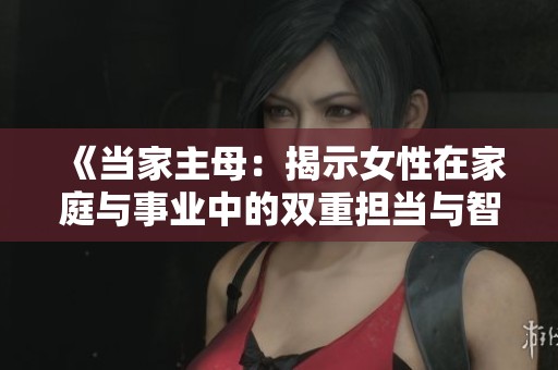 《当家主母：揭示女性在家庭与事业中的双重担当与智慧》