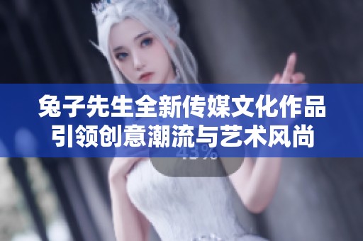 兔子先生全新传媒文化作品引领创意潮流与艺术风尚