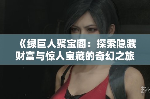 《绿巨人聚宝阁：探索隐藏财富与惊人宝藏的奇幻之旅》