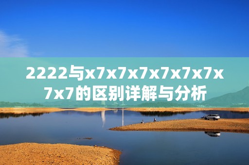 2222与x7x7x7x7x7x7x7x7的区别详解与分析