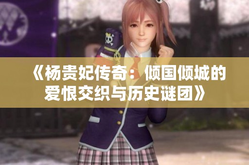 《杨贵妃传奇：倾国倾城的爱恨交织与历史谜团》