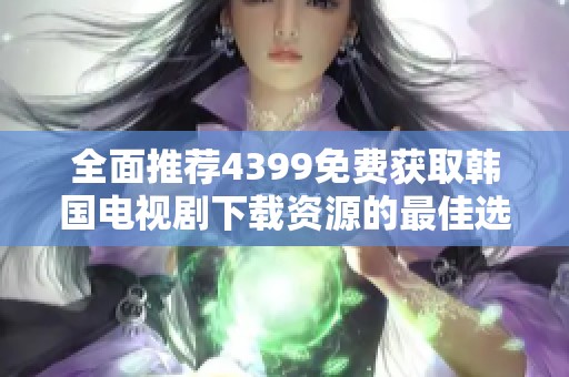 全面推荐4399免费获取韩国电视剧下载资源的最佳选择