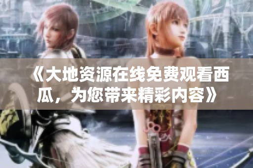 《大地资源在线免费观看西瓜，为您带来精彩内容》