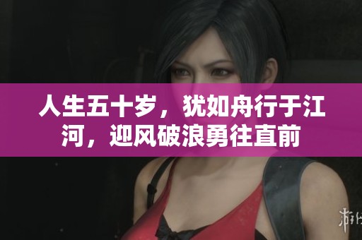 人生五十岁，犹如舟行于江河，迎风破浪勇往直前