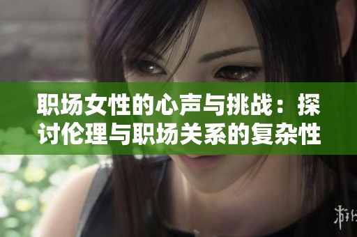 职场女性的心声与挑战：探讨伦理与职场关系的复杂性