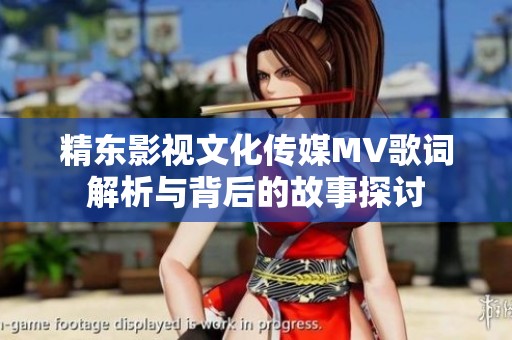 精东影视文化传媒MV歌词解析与背后的故事探讨