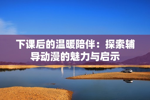 下课后的温暖陪伴：探索辅导动漫的魅力与启示